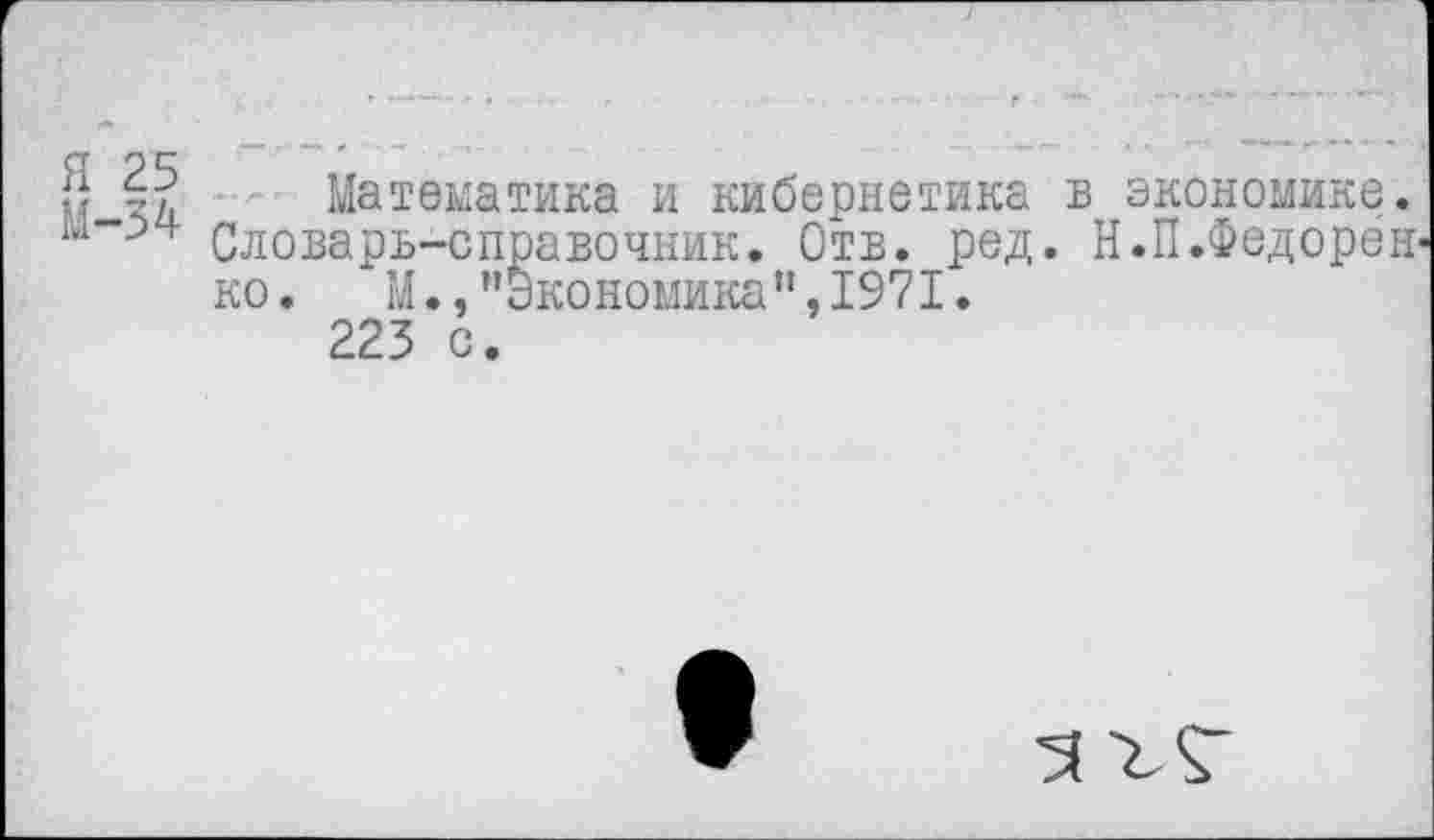 ﻿5 Математика и кибернетика в экономике. Ы“-)Ч Словарь-справочник. Отв. ред. Н.П.Федорек ко. М.,"Экономика”,1971.
223 с.